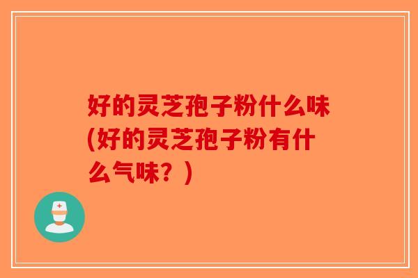 好的灵芝孢子粉什么味(好的灵芝孢子粉有什么气味？)