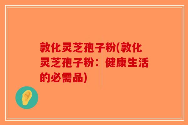 敦化灵芝孢子粉(敦化灵芝孢子粉：健康生活的必需品)