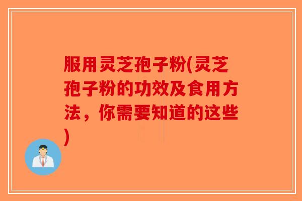 服用灵芝孢子粉(灵芝孢子粉的功效及食用方法，你需要知道的这些)