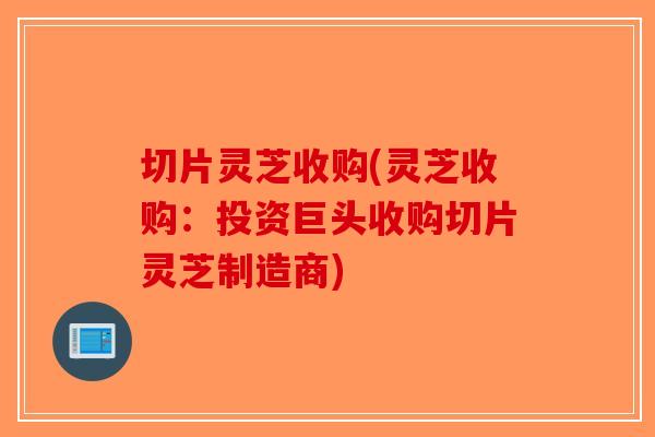 切片灵芝收购(灵芝收购：投资巨头收购切片灵芝制造商)