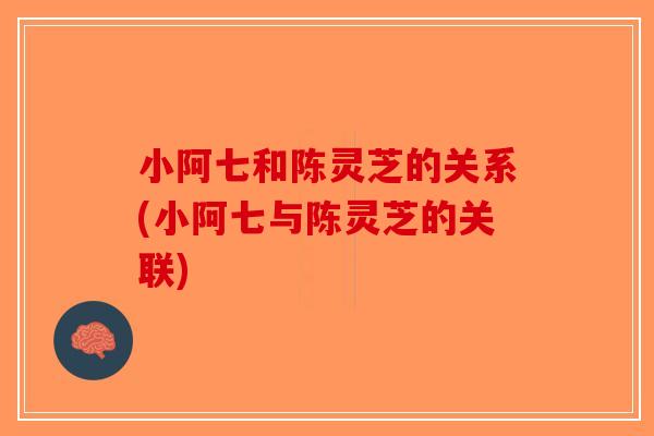 小阿七和陈灵芝的关系(小阿七与陈灵芝的关联)