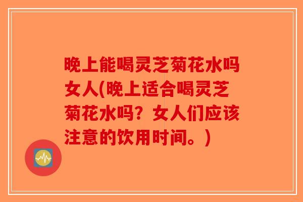 晚上能喝灵芝菊花水吗女人(晚上适合喝灵芝菊花水吗？女人们应该注意的饮用时间。)