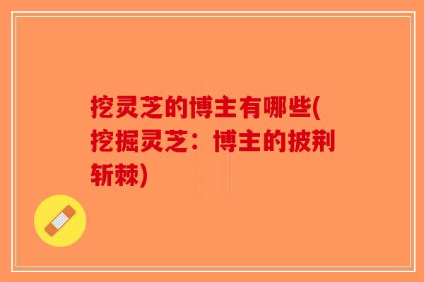 挖灵芝的博主有哪些(挖掘灵芝：博主的披荆斩棘)