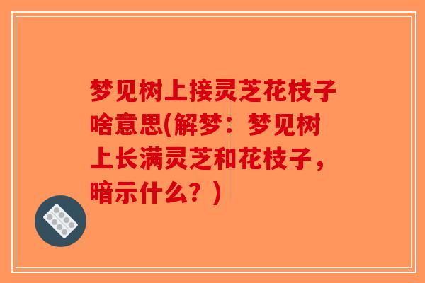 梦见树上接灵芝花枝子啥意思(解梦：梦见树上长满灵芝和花枝子，暗示什么？)