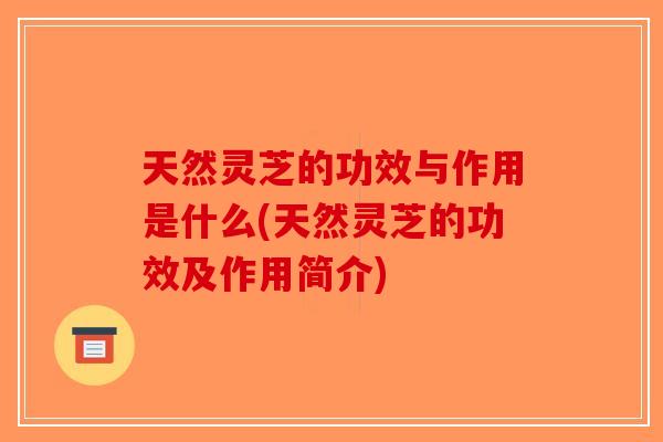 天然灵芝的功效与作用是什么(天然灵芝的功效及作用简介)
