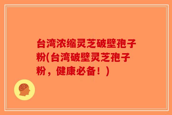 台湾浓缩灵芝破壁孢子粉(台湾破壁灵芝孢子粉，健康必备！)