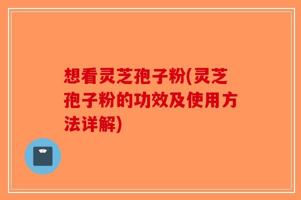 想看灵芝孢子粉(灵芝孢子粉的功效及使用方法详解)