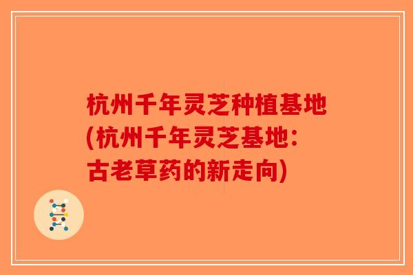 杭州千年灵芝种植基地(杭州千年灵芝基地：古老草药的新走向)