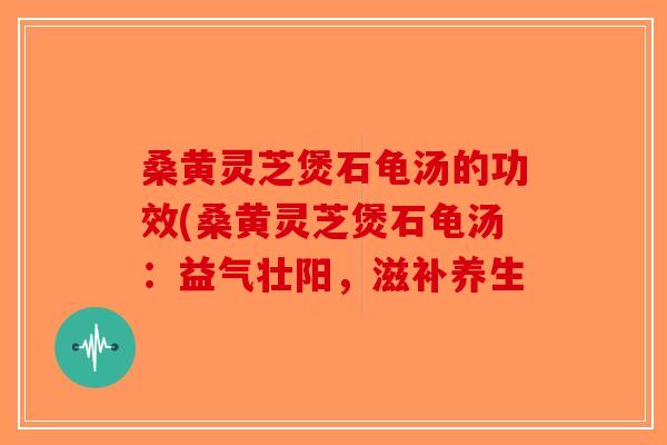桑黄灵芝煲石龟汤的功效(桑黄灵芝煲石龟汤：益气壮阳，滋补养生