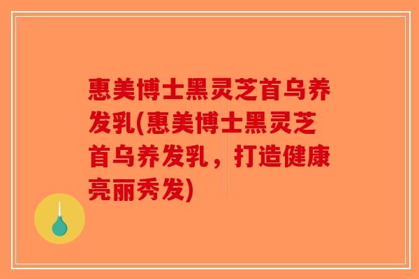 惠美博士黑灵芝首乌养发乳(惠美博士黑灵芝首乌养发乳，打造健康亮丽秀发)