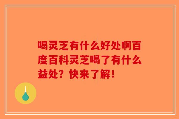 喝灵芝有什么好处啊百度百科灵芝喝了有什么益处?快来了解! 喝灵芝有什么好处啊百度百科灵芝喝了有什么益处?快来了解!