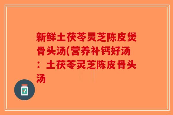 新鲜土茯苓灵芝陈皮煲骨头汤(营养补钙好汤:土茯苓灵芝陈皮骨头汤 新鲜土茯苓灵芝陈皮煲骨头汤(营养补钙好汤:土茯苓灵芝陈皮骨头汤