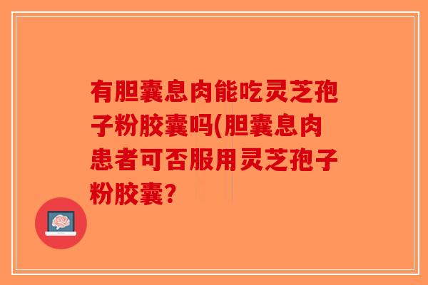 有胆囊息肉能吃灵芝孢子粉胶囊吗(胆囊息肉患者可否服用灵芝孢子粉胶囊？
