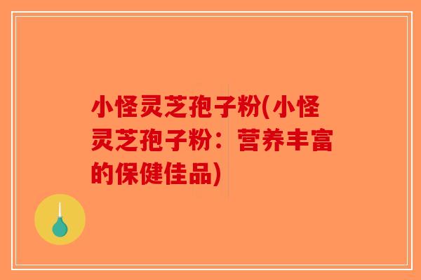 小怪灵芝孢子粉(小怪灵芝孢子粉：营养丰富的保健佳品)