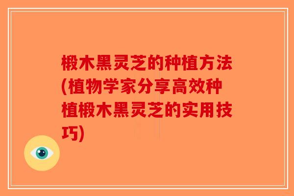 椴木黑灵芝的种植方法(植物学家分享高效种植椴木黑灵芝的实用技巧)