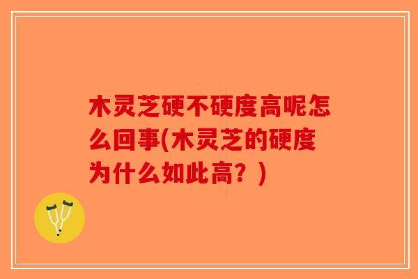 木灵芝硬不硬度高呢怎么回事(木灵芝的硬度为什么如此高？)