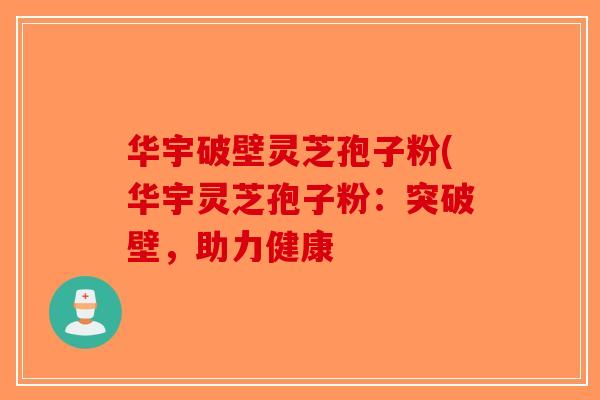 华宇破壁灵芝孢子粉(华宇灵芝孢子粉：突破壁，助力健康