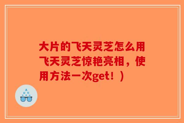大片的飞天灵芝怎么用飞天灵芝惊艳亮相,使用方法一次get!) 大片的飞天灵芝怎么用飞天灵芝惊艳亮相,使用方法一次get!)