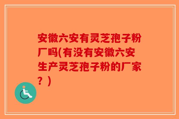 安徽六安有灵芝孢子粉厂吗(有没有安徽六安生产灵芝孢子粉的厂家？)