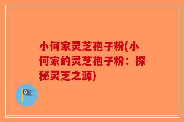 小何家灵芝孢子粉(小何家的灵芝孢子粉：探秘灵芝之源)