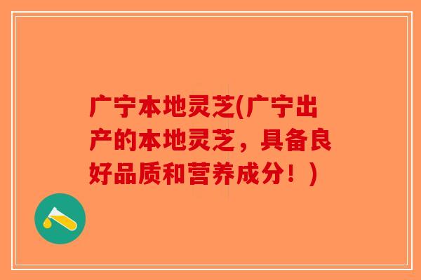 广宁本地灵芝(广宁出产的本地灵芝，具备良好品质和营养成分！)
