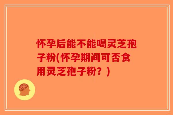 怀孕后能不能喝灵芝孢子粉(怀孕期间可否食用灵芝孢子粉？)