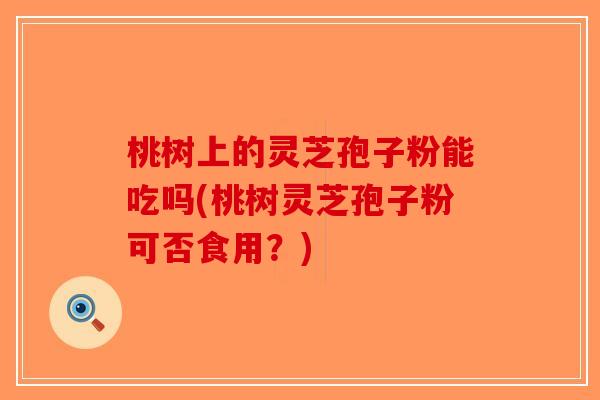桃树上的灵芝孢子粉能吃吗(桃树灵芝孢子粉可否食用?) 桃树上的灵芝孢子粉能吃吗(桃树灵芝孢子粉可否食用?)
