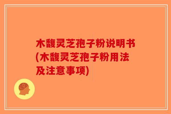 木馥灵芝孢子粉说明书(木馥灵芝孢子粉用法及注意事项)