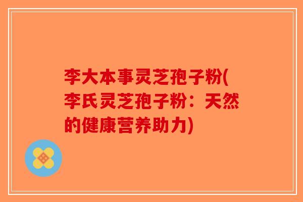 李大本事灵芝孢子粉(李氏灵芝孢子粉:天然的健康营养助力) 李大本事灵芝孢子粉(李氏灵芝孢子粉:天然的健康营养助力)