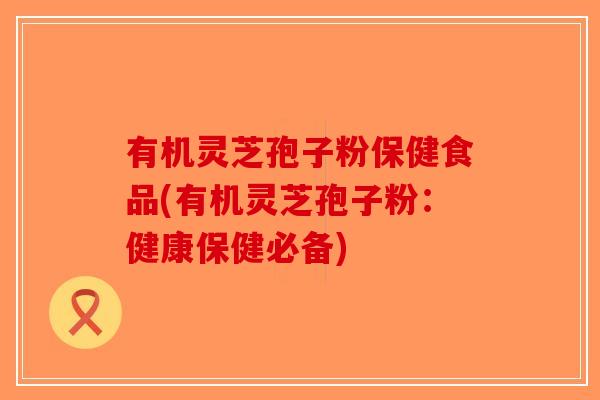 有机灵芝孢子粉保健食品(有机灵芝孢子粉：健康保健必备)