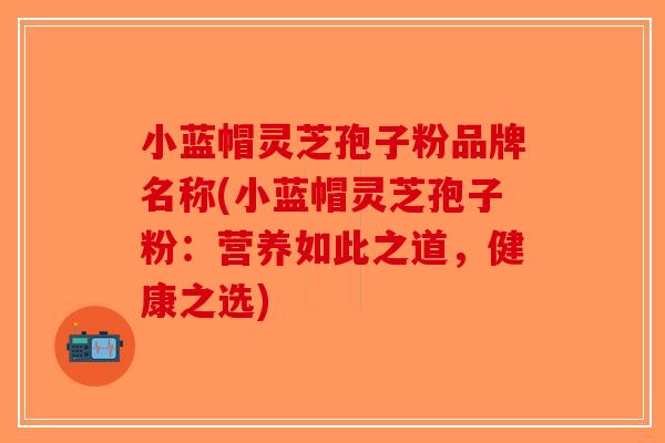 小蓝帽灵芝孢子粉品牌名称(小蓝帽灵芝孢子粉：营养如此之道，健康之选)