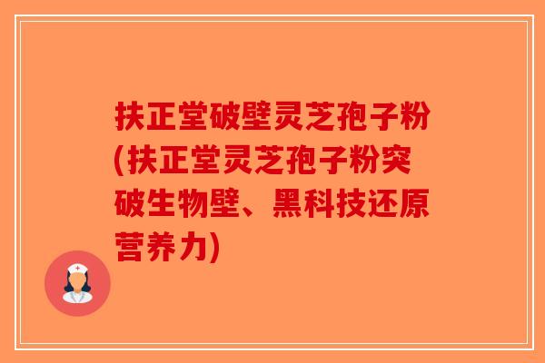 扶正堂破壁灵芝孢子粉(扶正堂灵芝孢子粉突破生物壁、黑科技还原营养力)