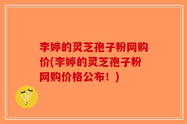 李婷的灵芝孢子粉网购价(李婷的灵芝孢子粉网购价格公布！)