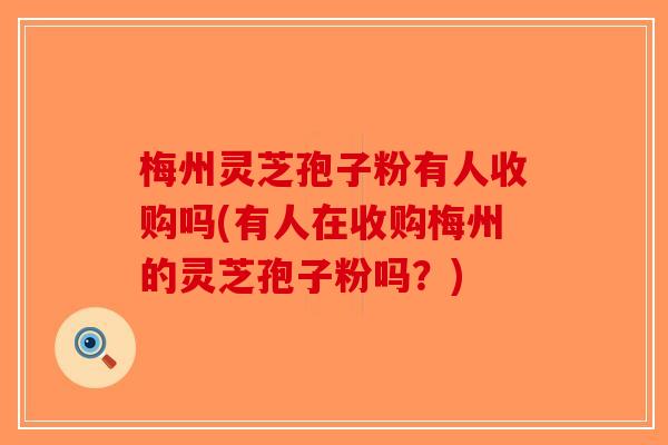 梅州灵芝孢子粉有人收购吗(有人在收购梅州的灵芝孢子粉吗？)