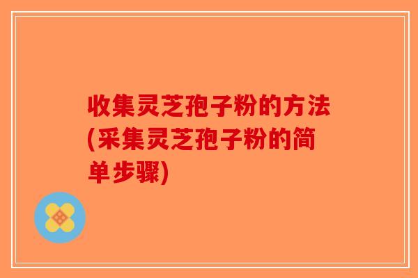 收集灵芝孢子粉的方法(采集灵芝孢子粉的简单步骤)