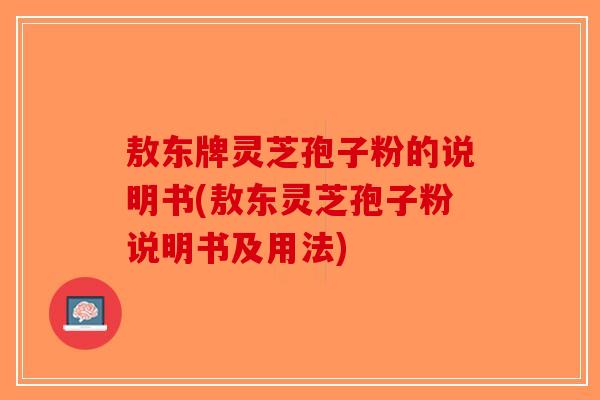敖东牌灵芝孢子粉的说明书(敖东灵芝孢子粉说明书及用法) 敖东牌灵芝孢子粉的说明书(敖东灵芝孢子粉说明书及用法)
