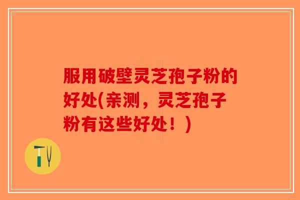 服用破壁灵芝孢子粉的好处(亲测，灵芝孢子粉有这些好处！)