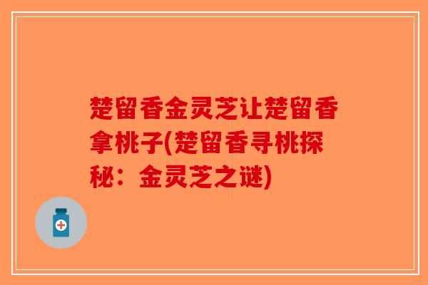 楚留香金灵芝让楚留香拿桃子(楚留香寻桃探秘:金灵芝之谜) 楚留香金灵芝让楚留香拿桃子(楚留香寻桃探秘:金灵芝之谜)