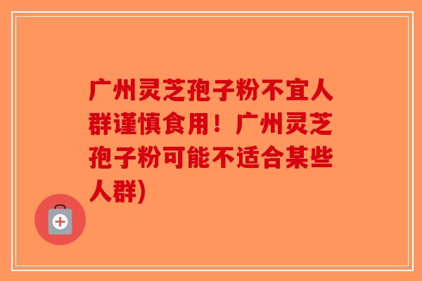 广州灵芝孢子粉不宜人群谨慎食用！广州灵芝孢子粉可能不适合某些人群)