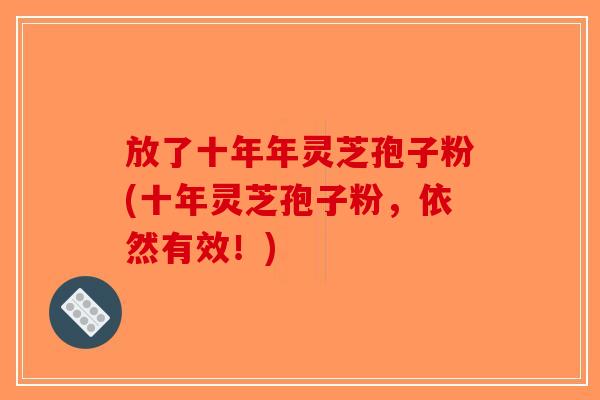 放了十年年灵芝孢子粉(十年灵芝孢子粉，依然有效！)