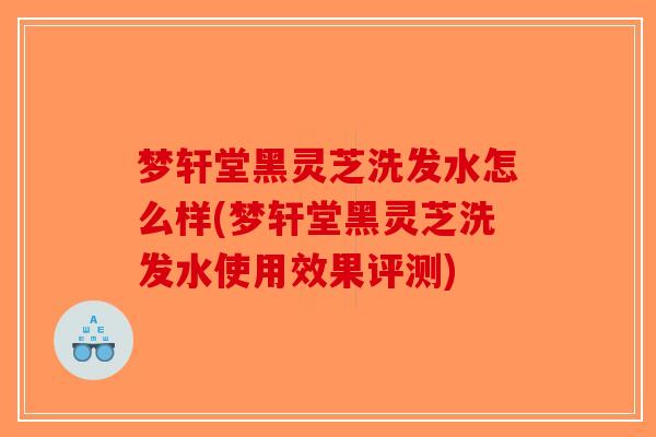 梦轩堂黑灵芝洗发水怎么样(梦轩堂黑灵芝洗发水使用效果评测)