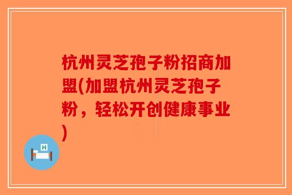 杭州灵芝孢子粉招商加盟(加盟杭州灵芝孢子粉，轻松开创健康事业)