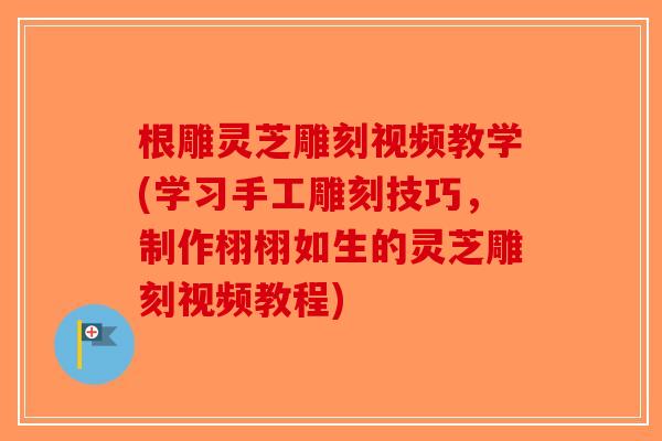 根雕灵芝雕刻视频教学(学习手工雕刻技巧，制作栩栩如生的灵芝雕刻视频教程)