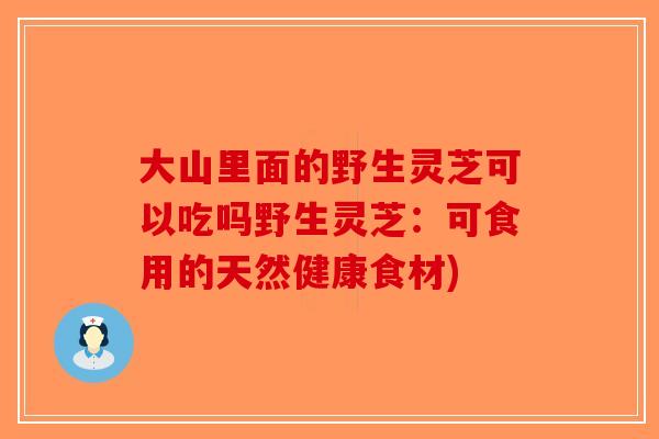 大山里面的野生灵芝可以吃吗野生灵芝：可食用的天然健康食材)