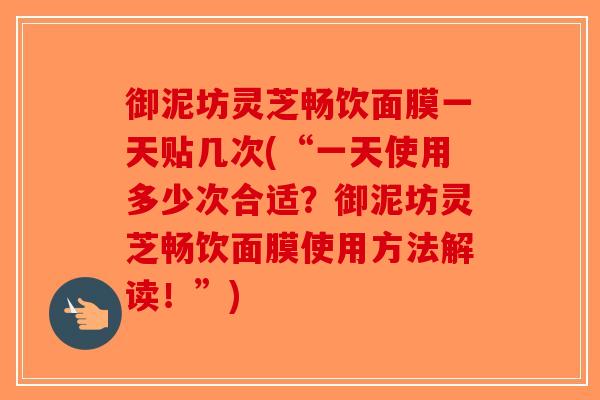 御泥坊灵芝畅饮面膜一天贴几次(“一天使用多少次合适？御泥坊灵芝畅饮面膜使用方法解读！”)
