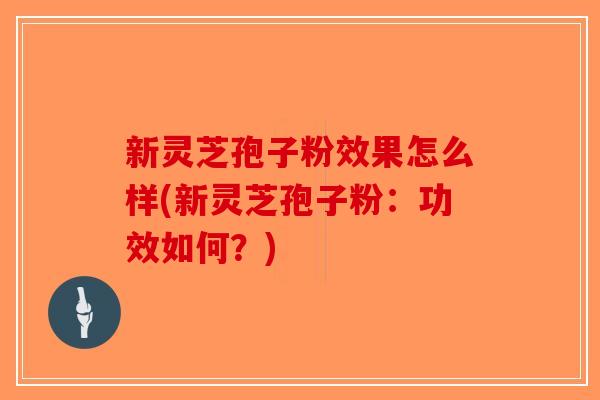 新灵芝孢子粉效果怎么样(新灵芝孢子粉：功效如何？)