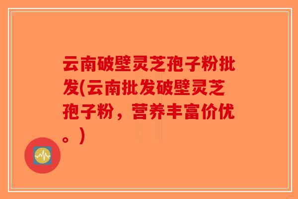 云南破壁灵芝孢子粉批发(云南批发破壁灵芝孢子粉,营养丰富价优。) 云南破壁灵芝孢子粉批发(云南批发破壁灵芝孢子粉,营养丰富价优。)