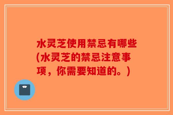 水灵芝使用禁忌有哪些(水灵芝的禁忌注意事项，你需要知道的。)