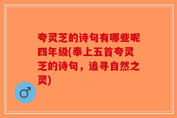 夸灵芝的诗句有哪些呢四年级(奉上五首夸灵芝的诗句，追寻自然之灵)