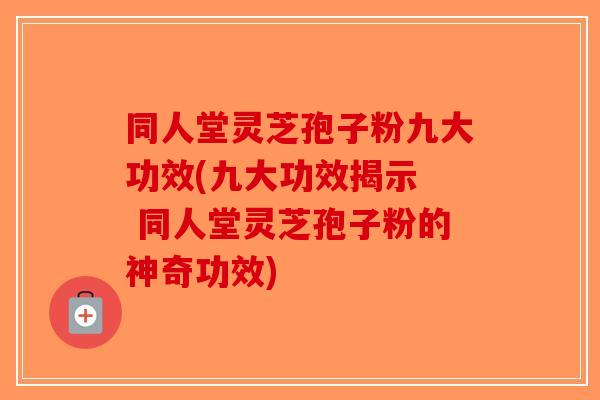 同人堂灵芝孢子粉九大功效(九大功效揭示  同人堂灵芝孢子粉的神奇功效)